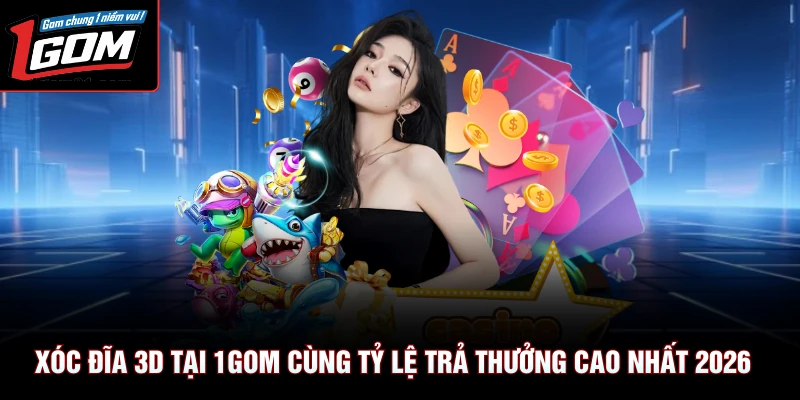 Xóc Đĩa 3D Tại 1Gom Cùng Tỷ Lệ Trả Thưởng Cao Nhất 2026